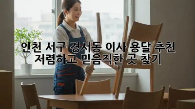 인천 서구 경서동 이사 용달 추천: 저렴하고 믿음직한 곳 찾기! ✨